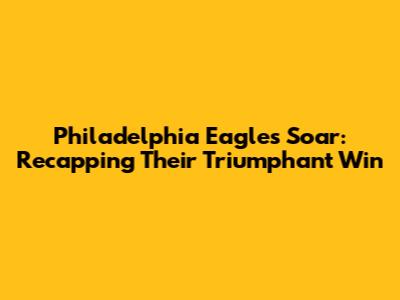 Philadelphia Eagles Soar: Recapping Their Triumphant Win