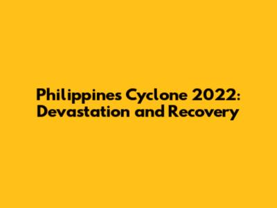 Philippines Cyclone 2022: Devastation and Recovery