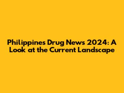 Philippines Drug News 2024: A Look at the Current Landscape
