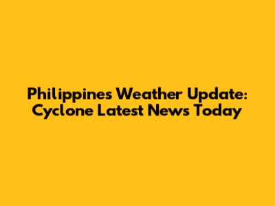 Philippines Weather Update: Cyclone Latest News Today