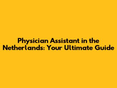 Physician Assistant in the Netherlands: Your Ultimate Guide