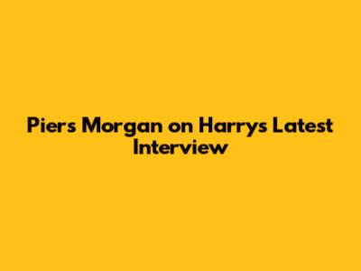 Piers Morgan on Harry's Latest Interview