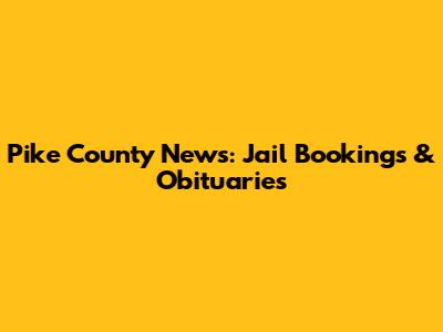 Pike County News: Jail Bookings & Obituaries