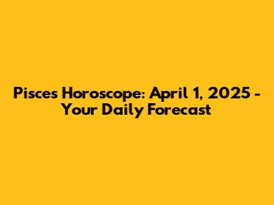 Pisces Horoscope: April 1, 2025 - Your Daily Forecast
