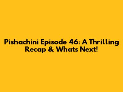 Pishachini Episode 46: A Thrilling Recap & What's Next!