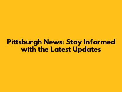 Pittsburgh News: Stay Informed with the Latest Updates
