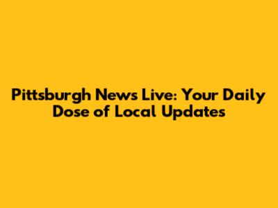 Pittsburgh News Live: Your Daily Dose of Local Updates