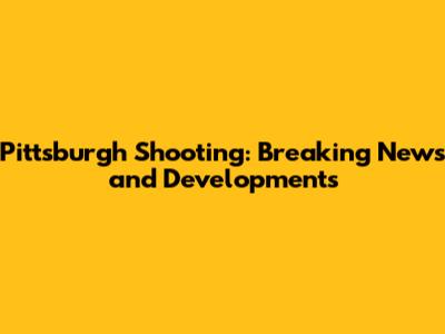 Pittsburgh Shooting: Breaking News and Developments