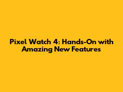 Pixel Watch 4: Hands-On with Amazing New Features
