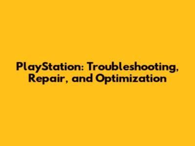 PlayStation: Troubleshooting, Repair, and Optimization