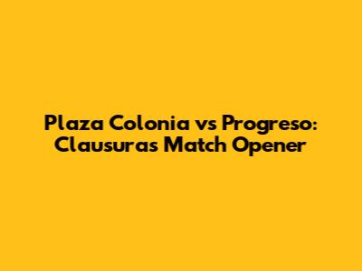 Plaza Colonia vs Progreso: Clausura's Match Opener