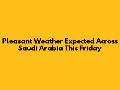 Pleasant Weather Expected Across Saudi Arabia This Friday