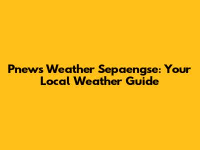Pnews Weather Sepaengse: Your Local Weather Guide