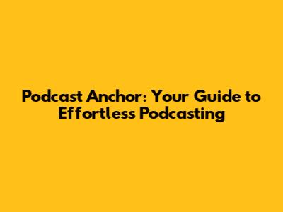 Podcast Anchor: Your Guide to Effortless Podcasting