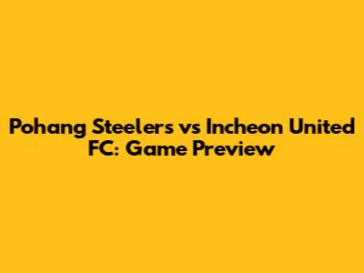 Pohang Steelers vs Incheon United FC: Game Preview