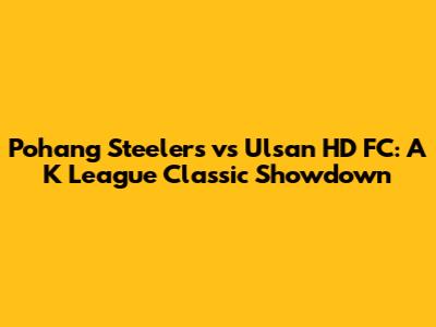 Pohang Steelers vs Ulsan HD FC: A K League Classic Showdown