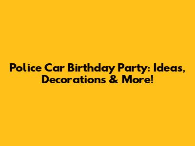 Police Car Birthday Party: Ideas, Decorations & More!