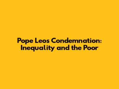 Pope Leo's Condemnation: Inequality and the Poor