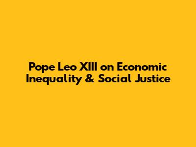 Pope Leo XIII on Economic Inequality & Social Justice
