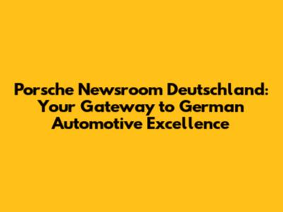 Porsche Newsroom Deutschland: Your Gateway to German Automotive Excellence