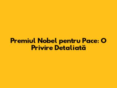 Premiul Nobel pentru Pace: O Privire Detaliată