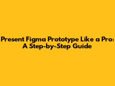 Present Figma Prototype Like a Pro: A Step-by-Step Guide