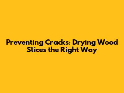 Preventing Cracks: Drying Wood Slices the Right Way