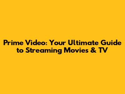 Prime Video: Your Ultimate Guide to Streaming Movies & TV