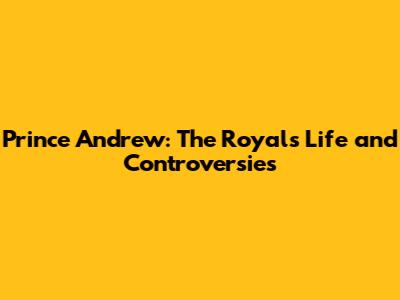 Prince Andrew: The Royal's Life and Controversies
