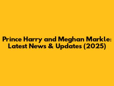 Prince Harry and Meghan Markle: Latest News & Updates (2025)
