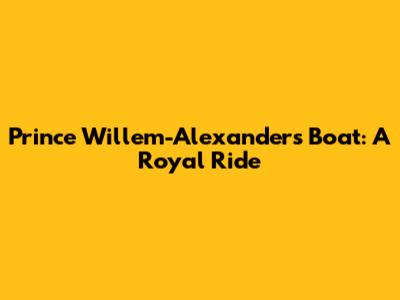 Prince Willem-Alexander's Boat: A Royal Ride