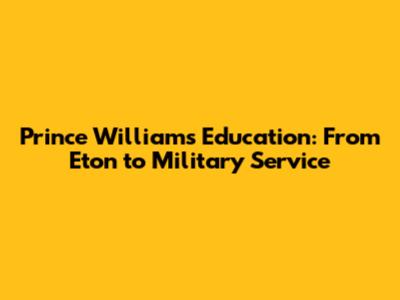 Prince William's Education: From Eton to Military Service
