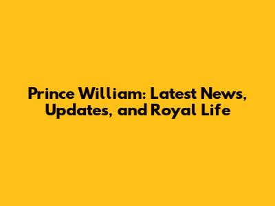 Prince William: Latest News, Updates, and Royal Life