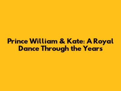 Prince William & Kate: A Royal Dance Through the Years