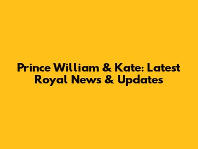 Prince William & Kate: Latest Royal News & Updates