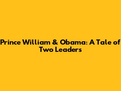 Prince William & Obama: A Tale of Two Leaders