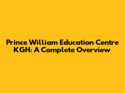 Prince William Education Centre KGH: A Complete Overview