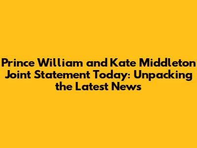 Prince William and Kate Middleton Joint Statement Today: Unpacking the Latest News