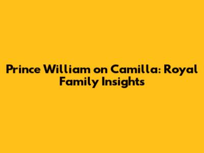 Prince William on Camilla: Royal Family Insights