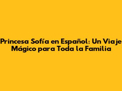 Princesa Sofía en Español: Un Viaje Mágico para Toda la Familia