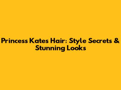 Princess Kate's Hair: Style Secrets & Stunning Looks