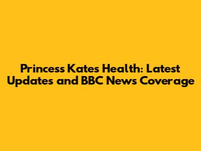 Princess Kate's Health: Latest Updates and BBC News Coverage