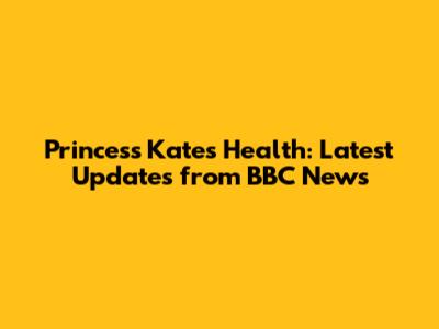 Princess Kate's Health: Latest Updates from BBC News