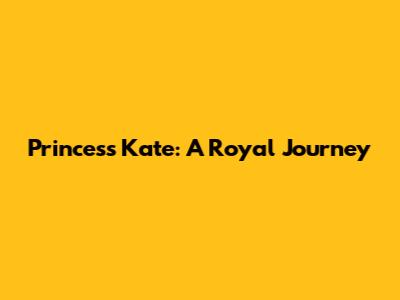 Princess Kate: A Royal Journey