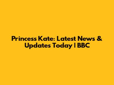 Princess Kate: Latest News & Updates Today | BBC