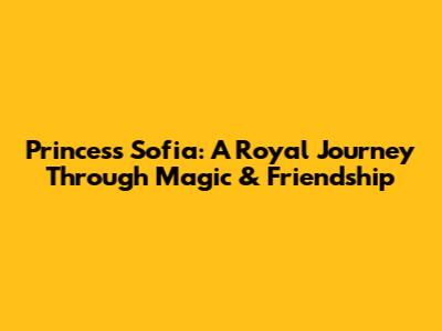 Princess Sofia: A Royal Journey Through Magic & Friendship
