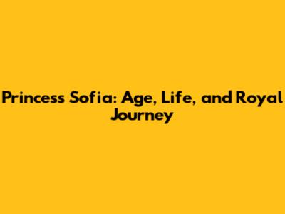 Princess Sofia: Age, Life, and Royal Journey