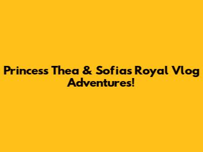 Princess Thea & Sofia's Royal Vlog Adventures!