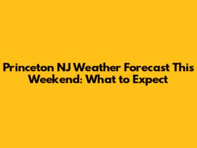 Princeton NJ Weather Forecast This Weekend: What to Expect
