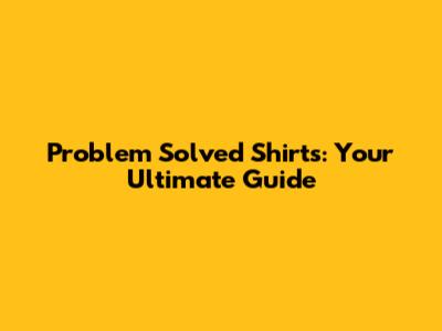 Problem Solved Shirts: Your Ultimate Guide